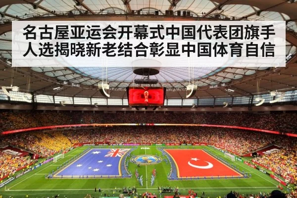 名古屋亚运会开幕式中国代表团旗手人选揭晓新老结合彰显中国体育自信