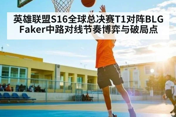 英雄联盟S16全球总决赛T1对阵BLG Faker中路对线节奏博弈与破局点