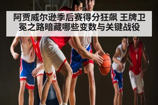 阿贾威尔逊季后赛得分狂飙 王牌卫冕之路暗藏哪些变数与关键战役