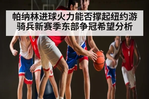 帕纳林进球火力能否撑起纽约游骑兵新赛季东部争冠希望分析