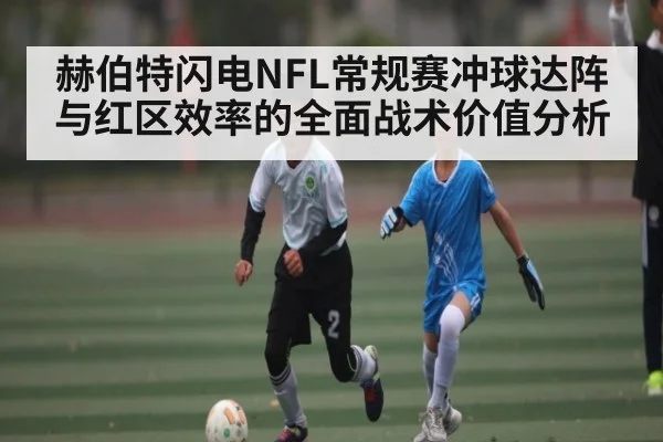赫伯特闪电NFL常规赛冲球达阵与红区效率的全面战术价值分析