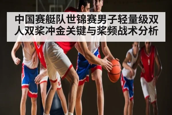 中国赛艇队世锦赛男子轻量级双人双桨冲金关键与桨频战术分析