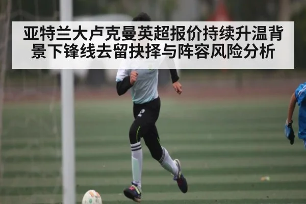 亚特兰大卢克曼英超报价持续升温背景下锋线去留抉择与阵容风险分析