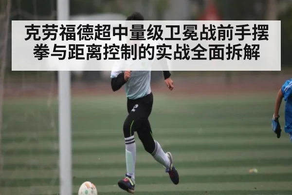 克劳福德超中量级卫冕战前手摆拳与距离控制的实战全面拆解
