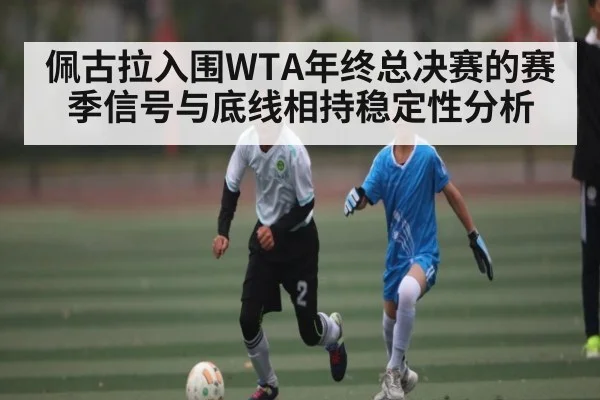 佩古拉入围WTA年终总决赛的赛季信号与底线相持稳定性分析