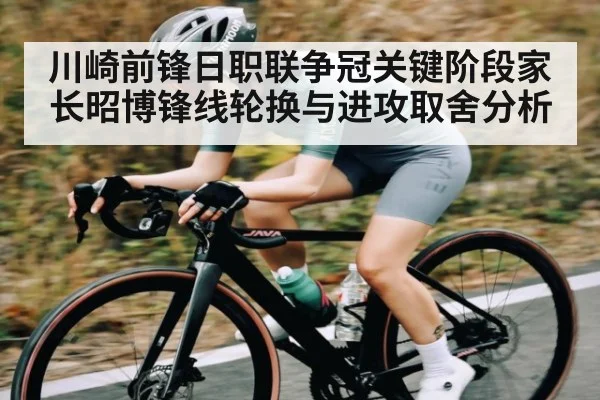 川崎前锋日职联争冠关键阶段家长昭博锋线轮换与进攻取舍分析